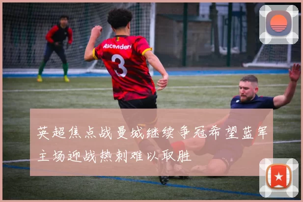 英超焦点战曼城继续争冠希望蓝军主场迎战热刺难以取胜