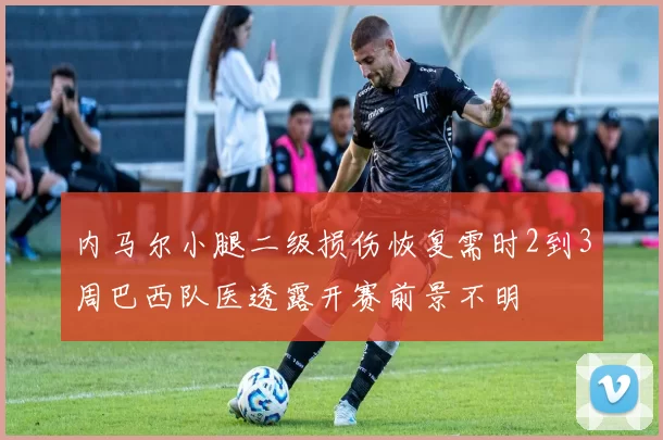 内马尔小腿二级损伤恢复需时2到3周巴西队医透露开赛前景不明