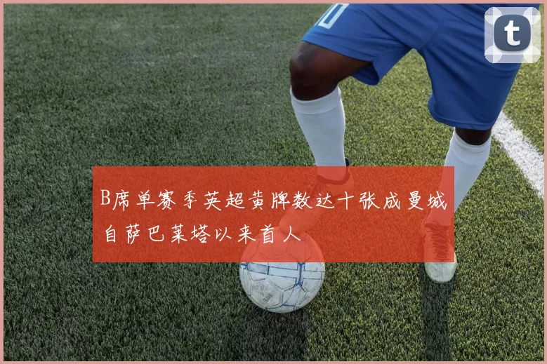 B席单赛季英超黄牌数达十张成曼城自萨巴莱塔以来首人
