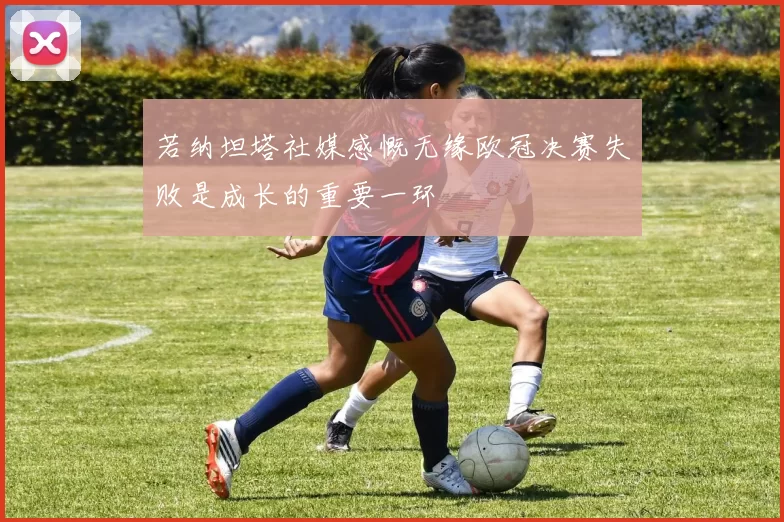若纳坦塔社媒感慨无缘欧冠决赛失败是成长的重要一环