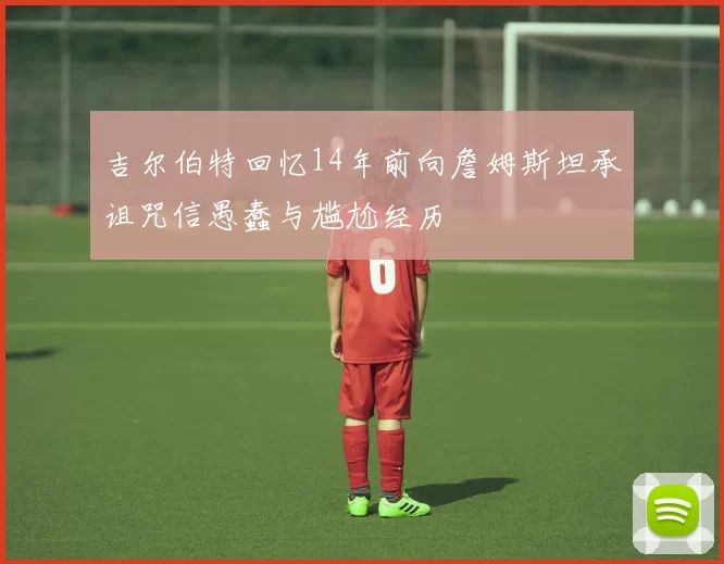 吉尔伯特回忆14年前向詹姆斯坦承诅咒信愚蠢与尴尬经历