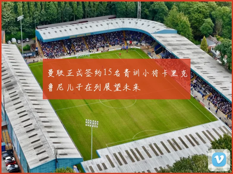 曼联正式签约15名青训小将卡里克鲁尼儿子在列展望未来