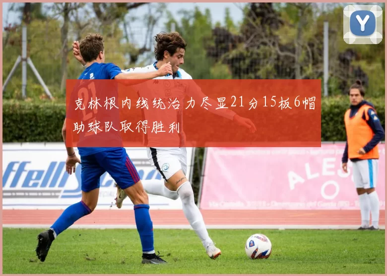 克林根内线统治力尽显21分15板6帽助球队取得胜利