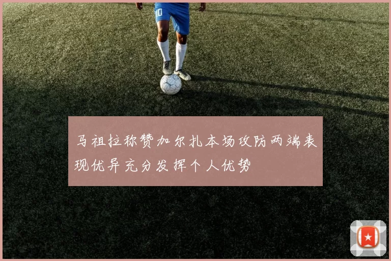 马祖拉称赞加尔扎本场攻防两端表现优异充分发挥个人优势