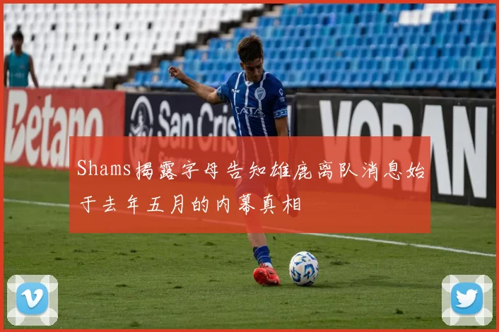 Shams揭露字母告知雄鹿离队消息始于去年五月的内幕真相