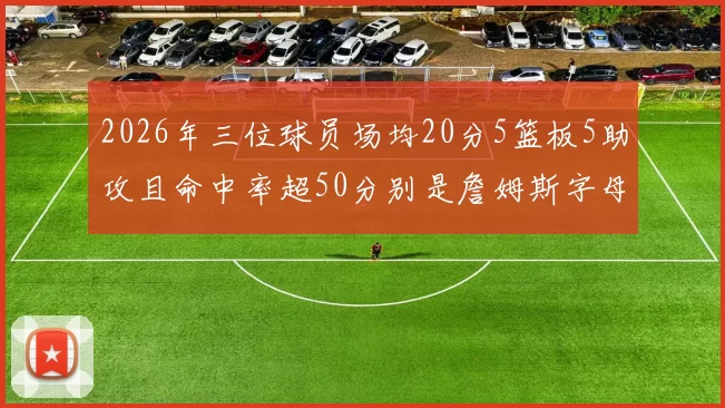 2026年三位球员场均20分5篮板5助攻且命中率超50分别是詹姆斯字母哥和约基奇