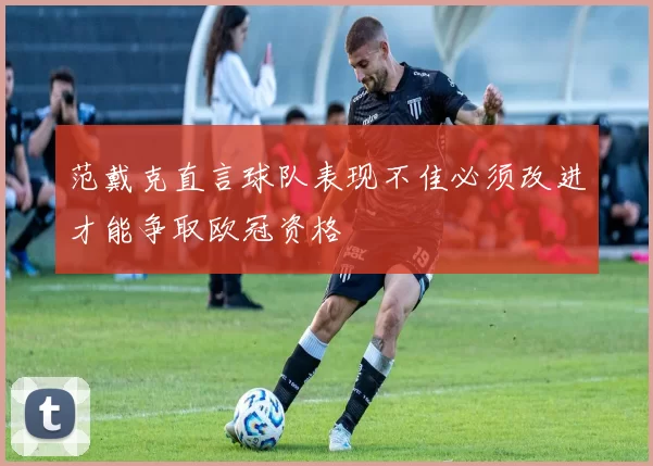 范戴克直言球队表现不佳必须改进才能争取欧冠资格