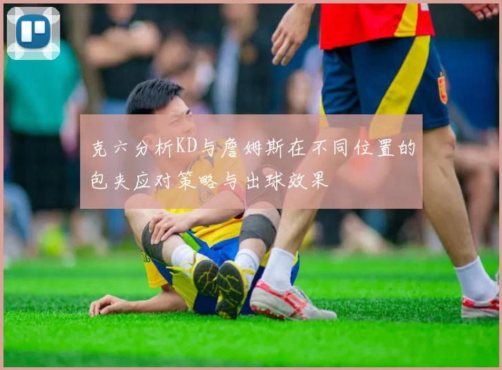 克六分析KD与詹姆斯在不同位置的包夹应对策略与出球效果