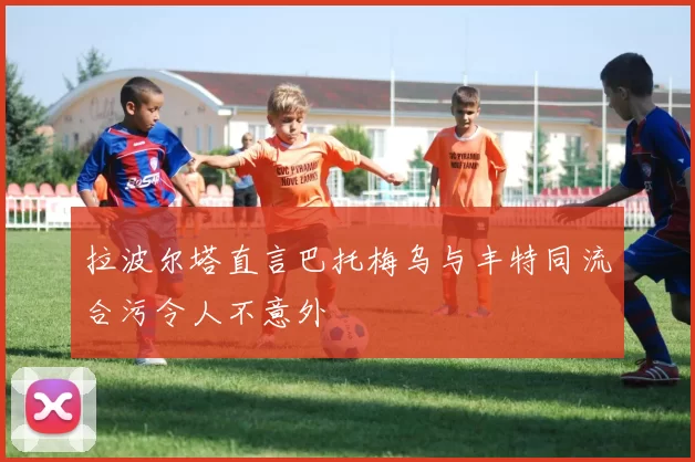拉波尔塔直言巴托梅乌与丰特同流合污令人不意外