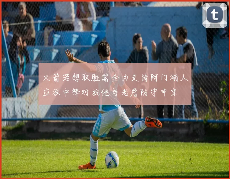 火箭若想取胜需全力支持阿门湖人应派中锋对抗他与老詹防守申京