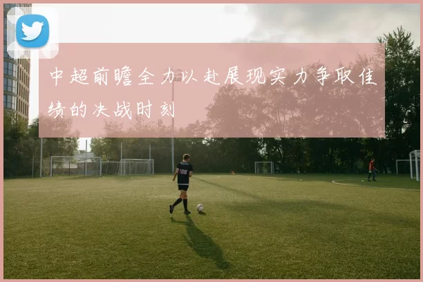 中超前瞻全力以赴展现实力争取佳绩的决战时刻