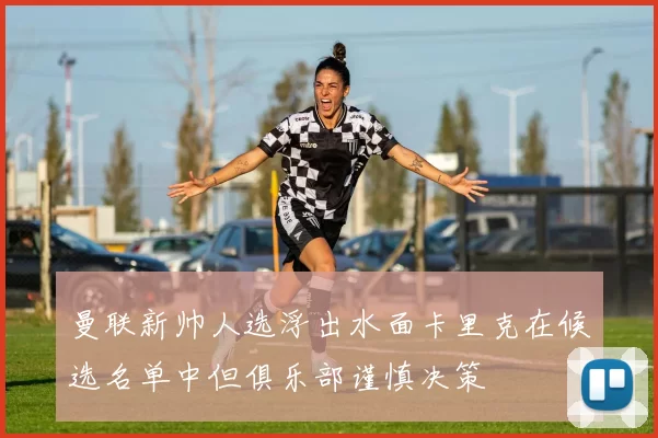 曼联新帅人选浮出水面卡里克在候选名单中但俱乐部谨慎决策