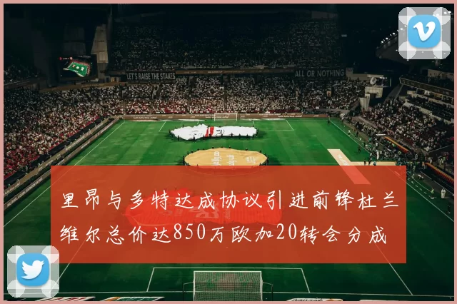 里昂与多特达成协议引进前锋杜兰维尔总价达850万欧加20转会分成