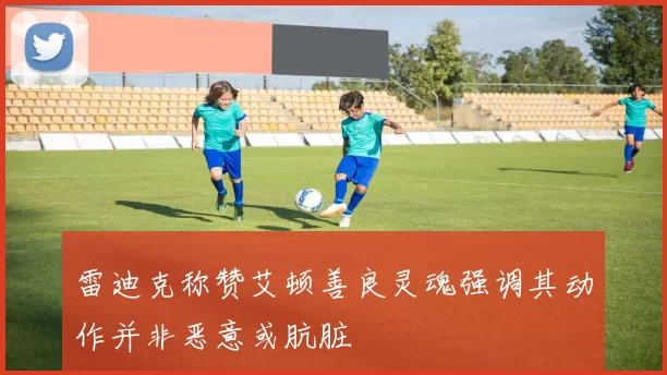 雷迪克称赞艾顿善良灵魂强调其动作并非恶意或肮脏